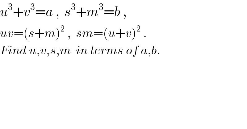 u^3 +v^3 =a ,  s^3 +m^3 =b ,  uv=(s+m)^2  ,  sm=(u+v)^2  .  Find u,v,s,m  in terms of a,b.  