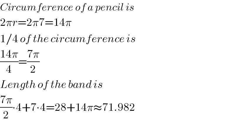 Circumference of a pencil is  2πr=2π7=14π  1/4 of the circumference is  ((14π)/4)=((7π)/2)  Length of the band is  ((7π)/2)∙4+7∙4=28+14π≈71.982  
