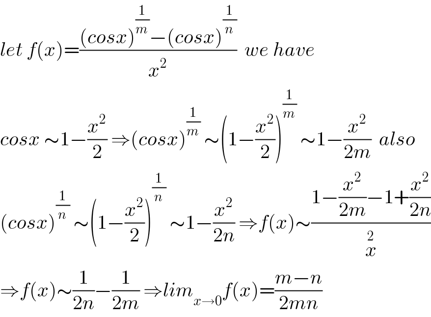 let f(x)=(((cosx)^(1/m) −(cosx)^(1/n) )/x^2 )  we have  cosx ∼1−(x^2 /2) ⇒(cosx)^(1/m)  ∼(1−(x^2 /2))^(1/m)  ∼1−(x^2 /(2m))  also  (cosx)^(1/n)  ∼(1−(x^2 /2))^(1/n)  ∼1−(x^2 /(2n)) ⇒f(x)∼((1−(x^2 /(2m))−1+(x^2 /(2n)))/x^2 )  ⇒f(x)∼(1/(2n))−(1/(2m)) ⇒lim_(x→0) f(x)=((m−n)/(2mn))  