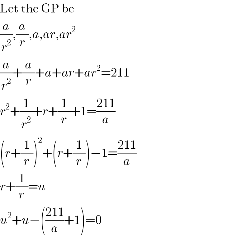 Let the GP be  (a/r^2 ),(a/r),a,ar,ar^2   (a/r^2 )+(a/r)+a+ar+ar^2 =211  r^2 +(1/r^2 )+r+(1/r)+1=((211)/a)  (r+(1/r))^2 +(r+(1/r))−1=((211)/a)  r+(1/r)=u  u^2 +u−(((211)/a)+1)=0  