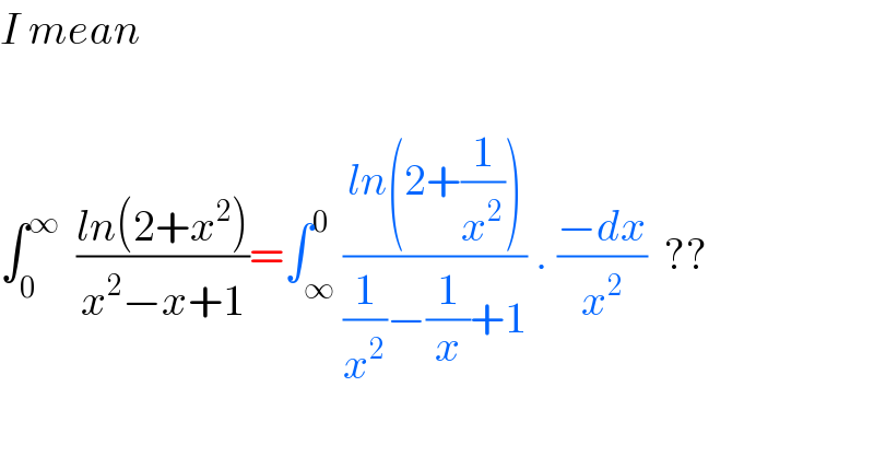 I mean    ∫_0 ^∞   ((ln(2+x^2 ))/(x^2 −x+1))=∫_∞ ^0 ((ln(2+(1/x^2 )))/((1/x^2 )−(1/x)+1)) . ((−dx)/x^2 )  ??     