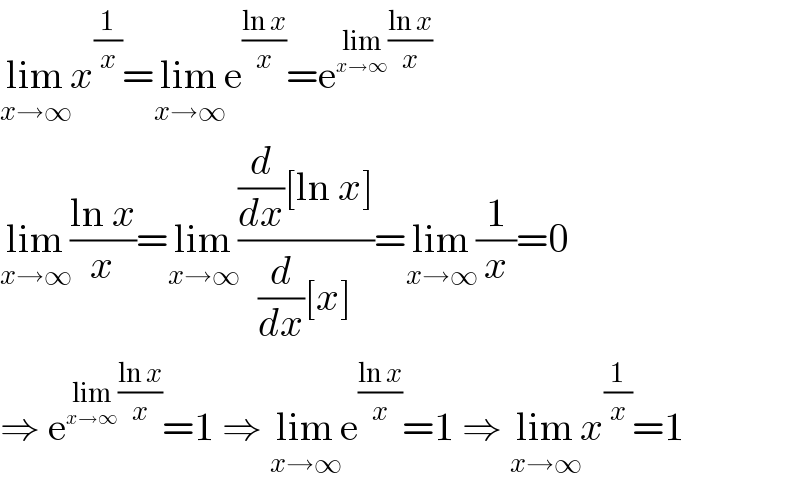 lim_(x→∞) x^(1/x) =lim_(x→∞) e^((ln x)/x) =e^(lim_(x→∞) ((ln x)/x))   lim_(x→∞) ((ln x)/x)=lim_(x→∞) (((d/dx)[ln x])/((d/dx)[x]))=lim_(x→∞) (1/x)=0  ⇒ e^(lim_(x→∞) ((ln x)/x)) =1 ⇒ lim_(x→∞) e^((ln x)/x) =1 ⇒ lim_(x→∞) x^(1/x) =1  