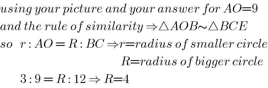 using your picture and your answer for AO=9  and the rule of similarity ⇒△AOB∼△BCE  so   r : AO = R : BC ⇒r=radius of smaller circle                                                  R=radius of bigger circle          3 : 9 = R : 12 ⇒ R=4  