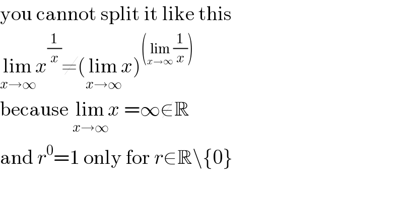 you cannot split it like this  lim_(x→∞) x^(1/x) ≠(lim_(x→∞) x)^((lim_(x→∞) (1/x)))   because lim_(x→∞) x =∞∉R  and r^0 =1 only for r∈R\{0}    