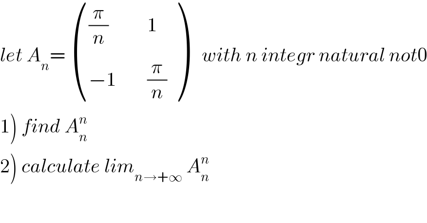 let A_n =  ((((π/n)          1)),((−1        (π/n))) )    with n integr natural not0  1) find A_n ^n   2) calculate lim_(n→+∞)  A_n ^n   