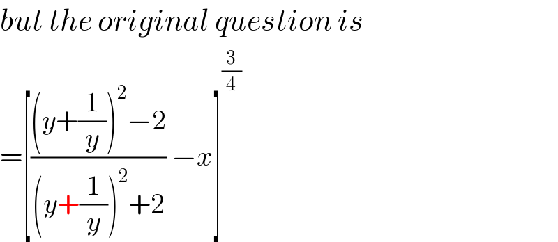 but the original question is  =[(((y+(1/y))^2 −2)/((y+(1/y))^2 +2)) −x]^(3/4)   