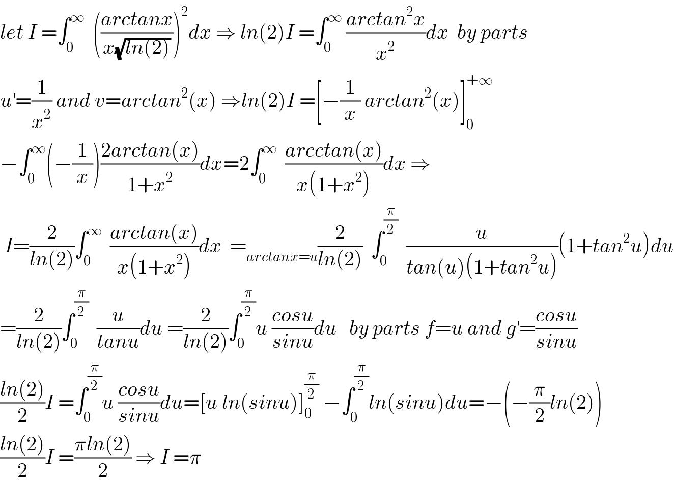 let I =∫_0 ^∞   (((arctanx)/(x(√(ln(2))))))^2 dx ⇒ ln(2)I =∫_0 ^∞  ((arctan^2 x)/x^2 )dx  by parts  u^′ =(1/x^2 ) and v=arctan^2 (x) ⇒ln(2)I =[−(1/x) arctan^2 (x)]_0 ^(+∞)   −∫_0 ^∞ (−(1/x))((2arctan(x))/(1+x^2 ))dx=2∫_0 ^∞   ((arcctan(x))/(x(1+x^2 )))dx ⇒   I=(2/(ln(2)))∫_0 ^∞   ((arctan(x))/(x(1+x^2 )))dx  =_(arctanx=u) (2/(ln(2)))  ∫_0 ^(π/2)   (u/(tan(u)(1+tan^2 u)))(1+tan^2 u)du  =(2/(ln(2)))∫_0 ^(π/2)   (u/(tanu))du =(2/(ln(2)))∫_0 ^(π/2) u ((cosu)/(sinu))du   by parts f=u and g^′ =((cosu)/(sinu))  ((ln(2))/2)I =∫_0 ^(π/2) u ((cosu)/(sinu))du=[u ln(sinu)]_0 ^(π/2)  −∫_0 ^(π/2) ln(sinu)du=−(−(π/2)ln(2))  ((ln(2))/2)I =((πln(2))/2) ⇒ I =π  
