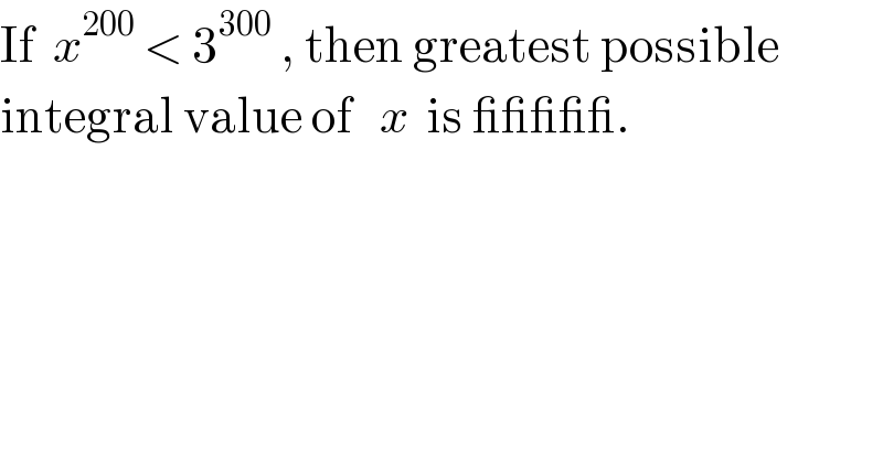 If  x^(200)  < 3^(300)  , then greatest possible  integral value of   x  is _____.  