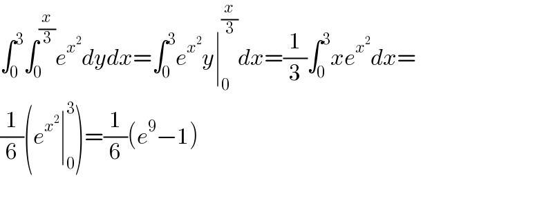 ∫_0 ^3 ∫_0 ^(x/3) e^x^2  dydx=∫_0 ^3 e^x^2  y∣_0 ^(x/3) dx=(1/3)∫_0 ^3 xe^x^2  dx=  (1/6)(e^x^2  ∣_0 ^3 )=(1/6)(e^9 −1)    
