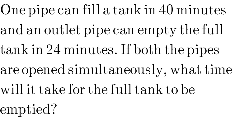 One pipe can fill a tank in 40 minutes  and an outlet pipe can empty the full  tank in 24 minutes. If both the pipes  are opened simultaneously, what time  will it take for the full tank to be  emptied?  