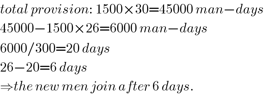 total provision: 1500×30=45000 man−days  45000−1500×26=6000 man−days  6000/300=20 days  26−20=6 days  ⇒the new men join after 6 days.  