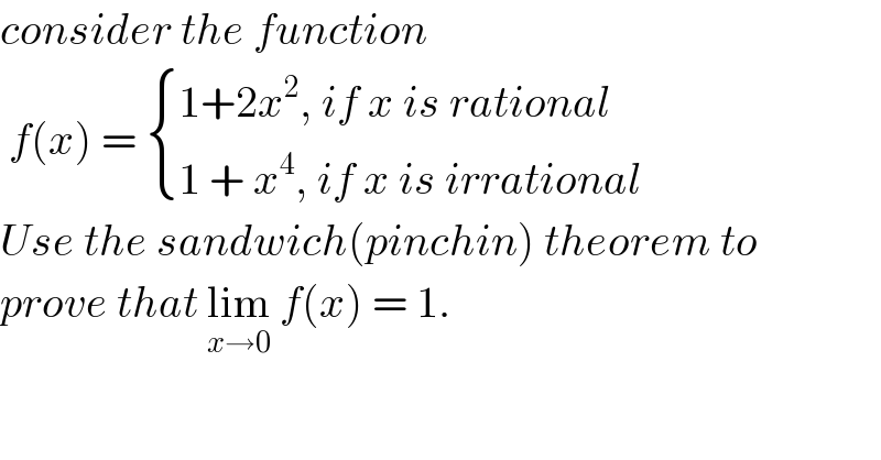 consider the function   f(x) =  { ((1+2x^2 , if x is rational)),((1 + x^4 , if x is irrational)) :}  Use the sandwich(pinchin) theorem to  prove that lim_(x→0)  f(x) = 1.  