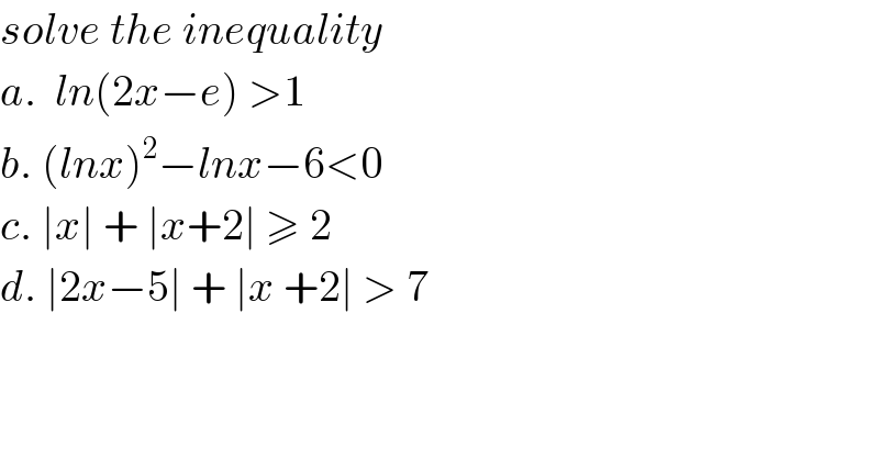 solve the inequality  a.  ln(2x−e) >1  b. (lnx)^2 −lnx−6<0  c. ∣x∣ + ∣x+2∣ ≥ 2  d. ∣2x−5∣ + ∣x +2∣ > 7  