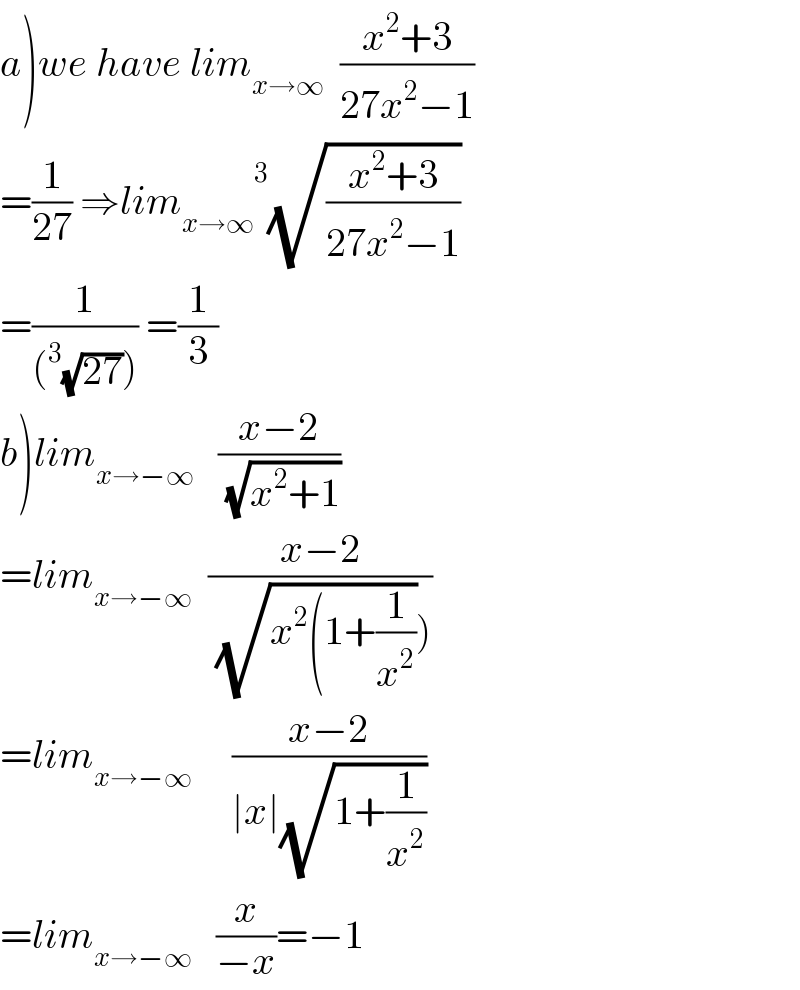 a)we have lim_(x→∞)   ((x^2 +3)/(27x^2 −1))  =(1/(27)) ⇒lim_(x→∞)  ^3 (√((x^2 +3)/(27x^2 −1)))  =(1/((^3 (√(27))))) =(1/3)  b)lim_(x→−∞)    ((x−2)/(√(x^2 +1)))  =lim_(x→−∞)   ((x−2)/((√(x^2 (1+(1/x^2 ))))))  =lim_(x→−∞)      ((x−2)/(∣x∣(√(1+(1/x^2 )))))  =lim_(x→−∞)    (x/(−x))=−1  