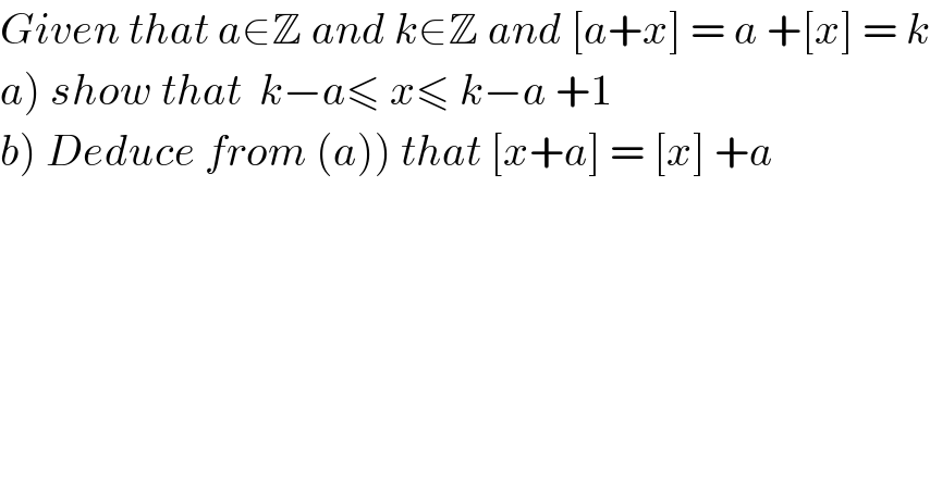 Given that a∈Z and k∈Z and [a+x] = a +[x] = k  a) show that  k−a≤ x≤ k−a +1  b) Deduce from (a)) that [x+a] = [x] +a  