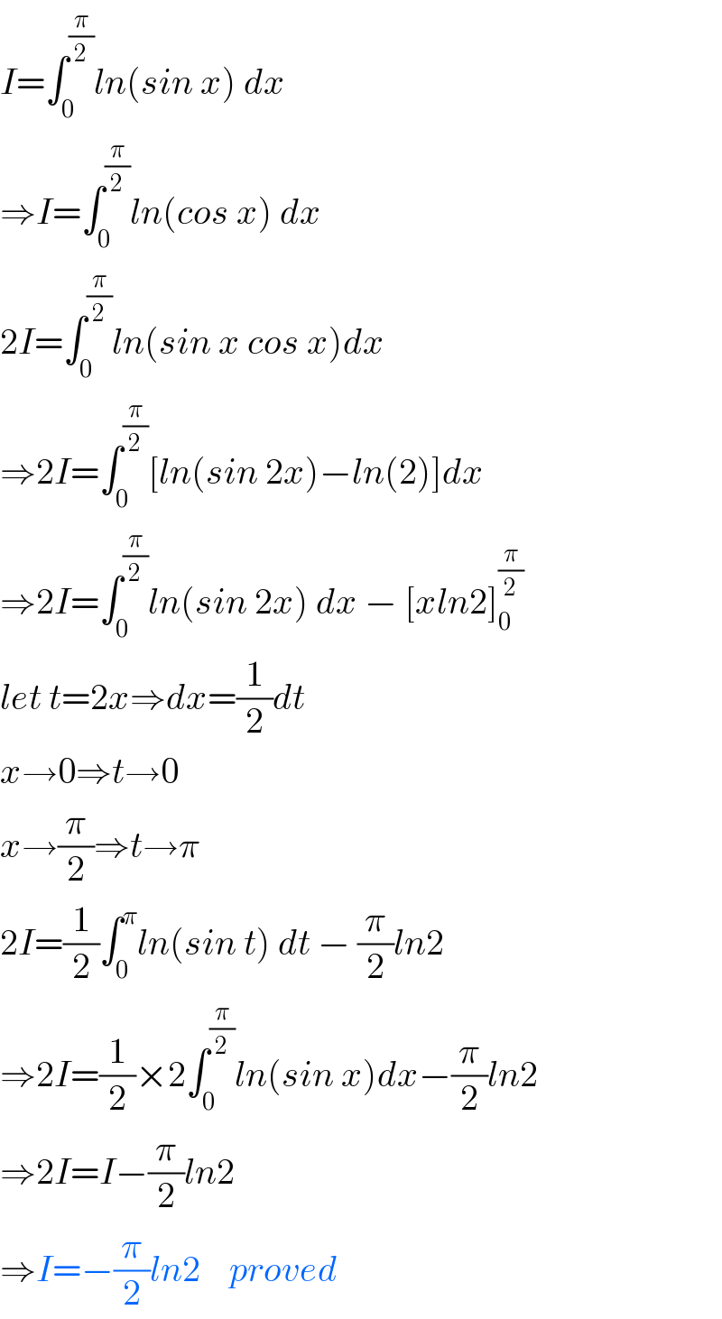 I=∫_0 ^(π/2) ln(sin x) dx  ⇒I=∫_0 ^(π/2) ln(cos x) dx  2I=∫_0 ^(π/2) ln(sin x cos x)dx  ⇒2I=∫_0 ^(π/2) [ln(sin 2x)−ln(2)]dx  ⇒2I=∫_0 ^(π/2) ln(sin 2x) dx − [xln2]_0 ^(π/2)   let t=2x⇒dx=(1/2)dt  x→0⇒t→0  x→(π/2)⇒t→π  2I=(1/2)∫_0 ^π ln(sin t) dt − (π/2)ln2  ⇒2I=(1/2)×2∫_0 ^(π/2) ln(sin x)dx−(π/2)ln2  ⇒2I=I−(π/2)ln2  ⇒I=−(π/2)ln2    proved  