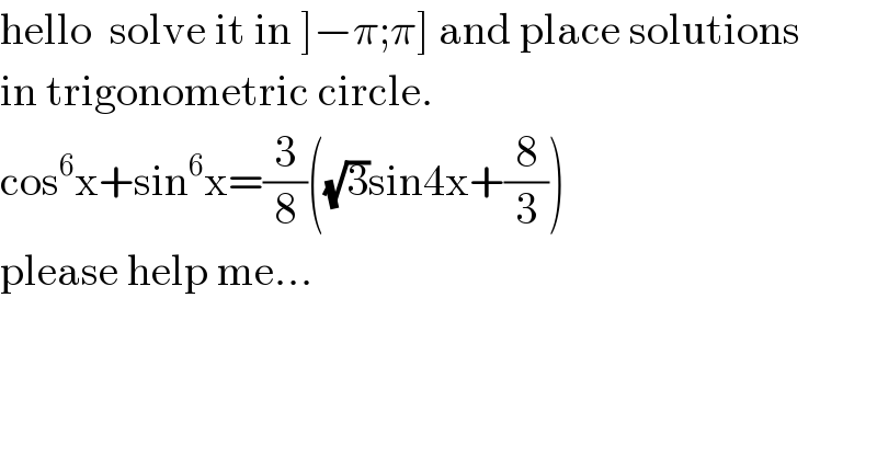 hello  solve it in ]−π;π] and place solutions  in trigonometric circle.  cos^6 x+sin^6 x=(3/8)((√3)sin4x+(8/3))  please help me...  