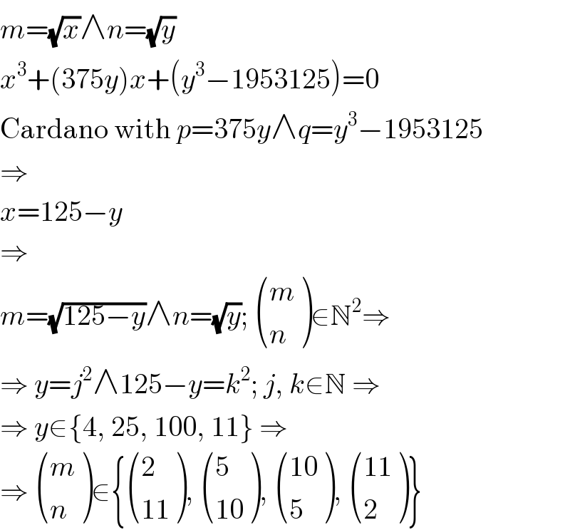 m=(√x)∧n=(√y)  x^3 +(375y)x+(y^3 −1953125)=0  Cardano with p=375y∧q=y^3 −1953125  ⇒  x=125−y  ⇒  m=(√(125−y))∧n=(√y);  ((m),(n) )∈N^2 ⇒  ⇒ y=j^2 ∧125−y=k^2 ; j, k∈N ⇒  ⇒ y∈{4, 25, 100, 11} ⇒  ⇒  ((m),(n) )∈{ ((2),((11)) ),  ((5),((10)) ),  (((10)),(5) ),  (((11)),(2) )}  