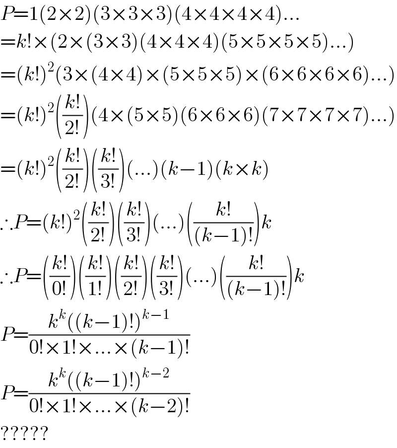 P=1(2×2)(3×3×3)(4×4×4×4)...  =k!×(2×(3×3)(4×4×4)(5×5×5×5)...)  =(k!)^2 (3×(4×4)×(5×5×5)×(6×6×6×6)...)  =(k!)^2 (((k!)/(2!)))(4×(5×5)(6×6×6)(7×7×7×7)...)  =(k!)^2 (((k!)/(2!)))(((k!)/(3!)))(...)(k−1)(k×k)  ∴P=(k!)^2 (((k!)/(2!)))(((k!)/(3!)))(...)(((k!)/((k−1)!)))k  ∴P=(((k!)/(0!)))(((k!)/(1!)))(((k!)/(2!)))(((k!)/(3!)))(...)(((k!)/((k−1)!)))k  P=((k^k ((k−1)!)^(k−1) )/(0!×1!×...×(k−1)!))  P=((k^k ((k−1)!)^(k−2) )/(0!×1!×...×(k−2)!))  ?????  