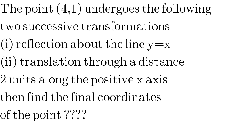 The point (4,1) undergoes the following  two successive transformations  (i) reflection about the line y=x  (ii) translation through a distance  2 units along the positive x axis  then find the final coordinates  of the point ????  