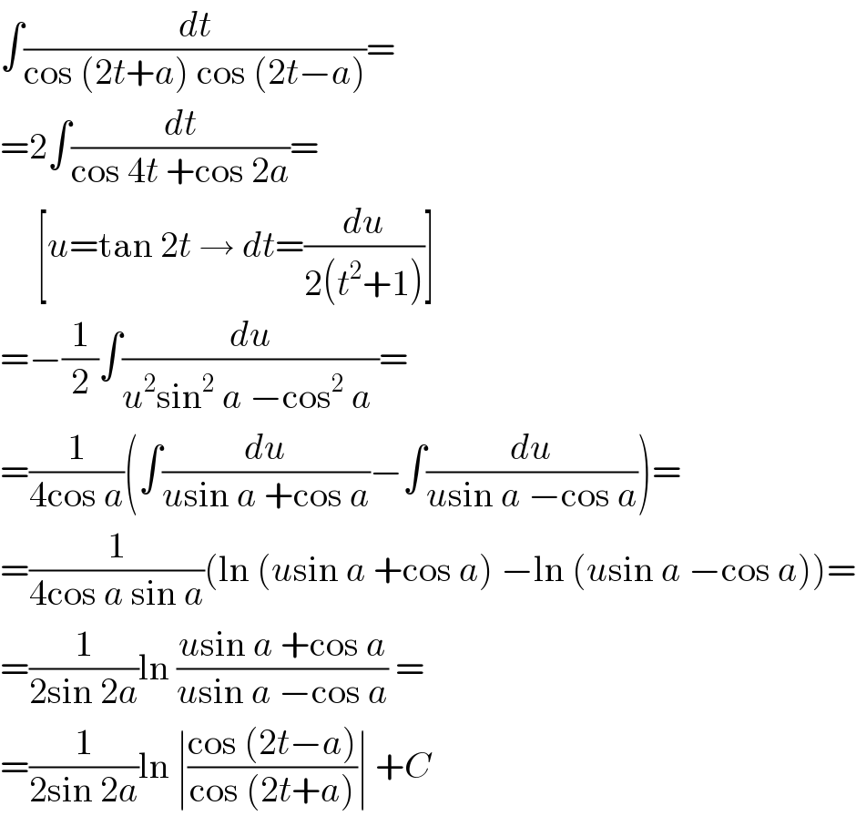 ∫(dt/(cos (2t+a) cos (2t−a)))=  =2∫(dt/(cos 4t +cos 2a))=       [u=tan 2t → dt=(du/(2(t^2 +1)))]  =−(1/2)∫(du/(u^2 sin^2  a −cos^2  a ))=  =(1/(4cos a))(∫(du/(usin a +cos a))−∫(du/(usin a −cos a)))=  =(1/(4cos a sin a))(ln (usin a +cos a) −ln (usin a −cos a))=  =(1/(2sin 2a))ln ((usin a +cos a)/(usin a −cos a)) =  =(1/(2sin 2a))ln ∣((cos (2t−a))/(cos (2t+a)))∣ +C  