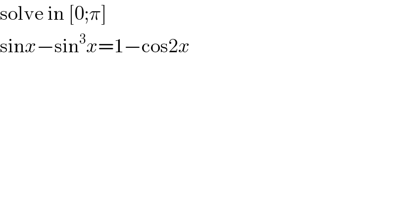 solve in [0;π]  sinx−sin^3 x=1−cos2x  