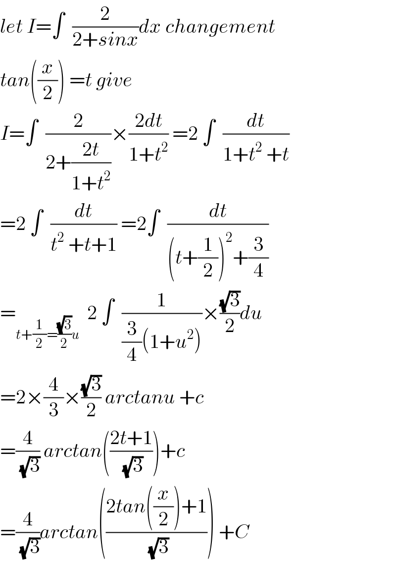 let I=∫  (2/(2+sinx))dx changement  tan((x/2)) =t give   I=∫  (2/(2+((2t)/(1+t^2 ))))×((2dt)/(1+t^2 )) =2 ∫  (dt/(1+t^2  +t))  =2 ∫  (dt/(t^2  +t+1)) =2∫  (dt/((t+(1/2))^2 +(3/4)))  =_(t+(1/2)=((√3)/2)u)   2 ∫  (1/((3/4)(1+u^2 )))×((√3)/2)du  =2×(4/3)×((√3)/2) arctanu +c  =(4/(√3)) arctan(((2t+1)/(√3)))+c  =(4/(√3))arctan(((2tan((x/2))+1)/(√3))) +C  