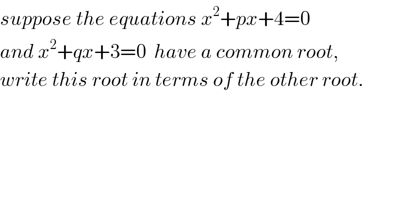 suppose the equations x^2 +px+4=0  and x^2 +qx+3=0  have a common root,  write this root in terms of the other root.  