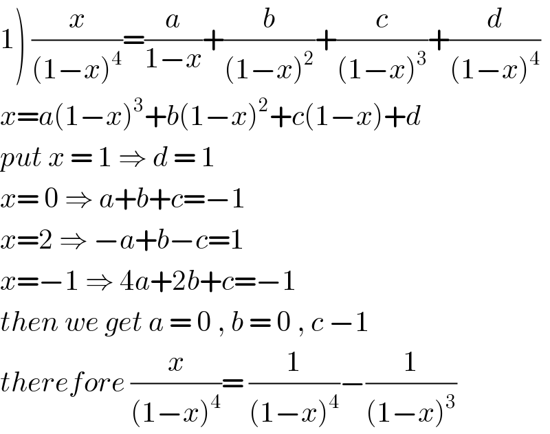 1) (x/((1−x)^4 ))=(a/(1−x))+(b/((1−x)^2 ))+(c/((1−x)^3 ))+(d/((1−x)^4 ))  x=a(1−x)^3 +b(1−x)^2 +c(1−x)+d  put x = 1 ⇒ d = 1  x= 0 ⇒ a+b+c=−1  x=2 ⇒ −a+b−c=1  x=−1 ⇒ 4a+2b+c=−1  then we get a = 0 , b = 0 , c −1  therefore (x/((1−x)^4 ))= (1/((1−x)^4 ))−(1/((1−x)^3 ))  