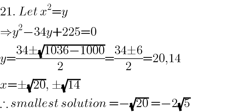 21. Let x^2 =y  ⇒y^2 −34y+225=0  y=((34±(√(1036−1000)))/2)=((34±6)/2)=20,14  x=±(√(20)), ±(√(14))  ∴ smallest solution =−(√(20)) =−2(√5)  
