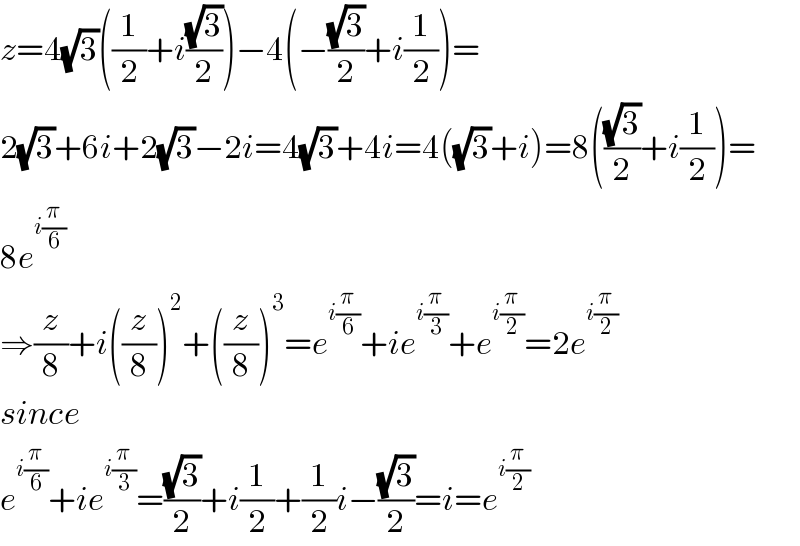 z=4(√3)((1/2)+i((√3)/2))−4(−((√3)/2)+i(1/2))=  2(√3)+6i+2(√3)−2i=4(√3)+4i=4((√3)+i)=8(((√3)/2)+i(1/2))=  8e^(i(π/6))   ⇒(z/8)+i((z/8))^2 +((z/8))^3 =e^(i(π/6)) +ie^(i(π/3)) +e^(i(π/2)) =2e^(i(π/2))   since  e^(i(π/6)) +ie^(i(π/3)) =((√3)/2)+i(1/2)+(1/2)i−((√3)/2)=i=e^(i(π/2))   