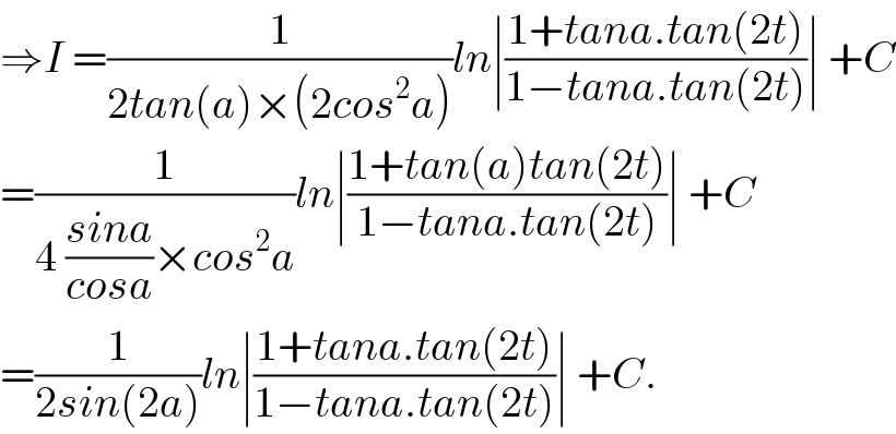 ⇒I =(1/(2tan(a)×(2cos^2 a)))ln∣((1+tana.tan(2t))/(1−tana.tan(2t)))∣ +C  =(1/(4 ((sina)/(cosa))×cos^2 a))ln∣((1+tan(a)tan(2t))/(1−tana.tan(2t)))∣ +C  =(1/(2sin(2a)))ln∣((1+tana.tan(2t))/(1−tana.tan(2t)))∣ +C.  
