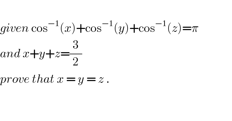   given cos^(−1) (x)+cos^(−1) (y)+cos^(−1) (z)=π  and x+y+z=(3/2)  prove that x = y = z .  