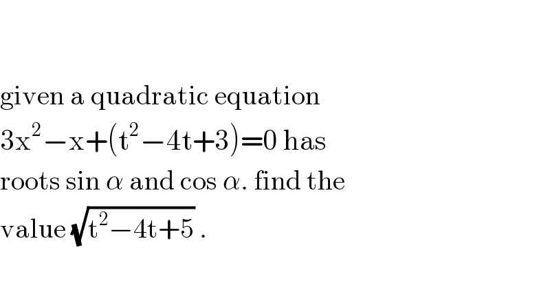     given a quadratic equation   3x^2 −x+(t^2 −4t+3)=0 has  roots sin α and cos α. find the   value (√(t^2 −4t+5)) .  