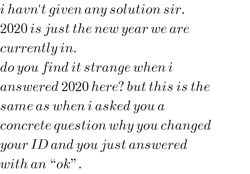 i havn′t given any solution sir.  2020 is just the new year we are  currently in.  do you find it strange when i   answered 2020 here? but this is the  same as when i asked you a  concrete question why you changed  your ID and you just answered  with an “ok”.  