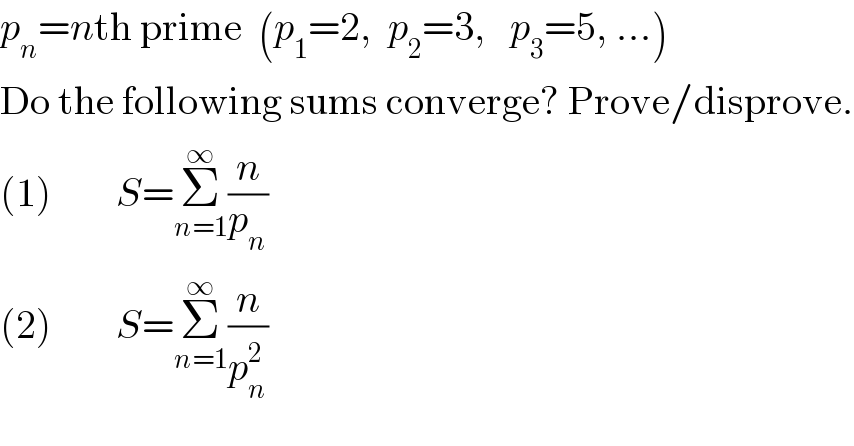 p_n =nth prime  (p_1 =2,  p_2 =3,   p_3 =5, ...)  Do the following sums converge? Prove/disprove.  (1)        S=Σ_(n=1) ^∞ (n/p_n )  (2)        S=Σ_(n=1) ^∞ (n/p_n ^2 )  