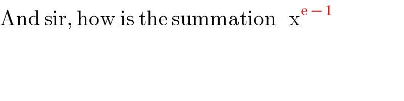 And sir, how is the summation   x^(e − 1)   