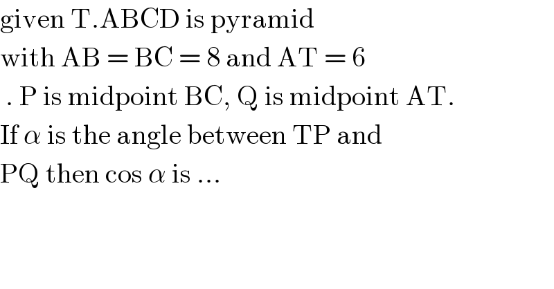 given T.ABCD is pyramid   with AB = BC = 8 and AT = 6   . P is midpoint BC, Q is midpoint AT.  If α is the angle between TP and  PQ then cos α is ...  
