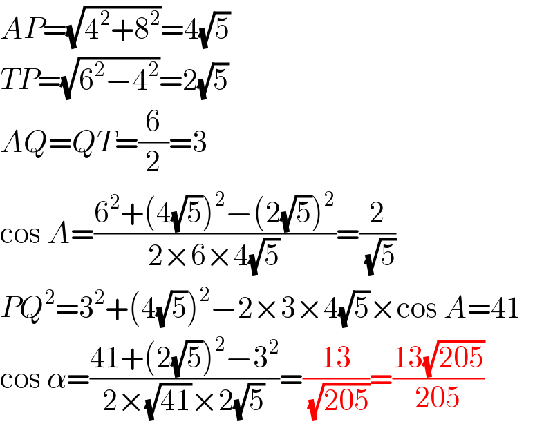 AP=(√(4^2 +8^2 ))=4(√5)  TP=(√(6^2 −4^2 ))=2(√5)  AQ=QT=(6/2)=3  cos A=((6^2 +(4(√5))^2 −(2(√5))^2 )/(2×6×4(√5)))=(2/(√5))  PQ^2 =3^2 +(4(√5))^2 −2×3×4(√5)×cos A=41  cos α=((41+(2(√5))^2 −3^2 )/(2×(√(41))×2(√5)))=((13)/(√(205)))=((13(√(205)))/(205))  