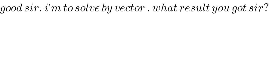 good sir. i′m to solve by vector . what result you got sir?  
