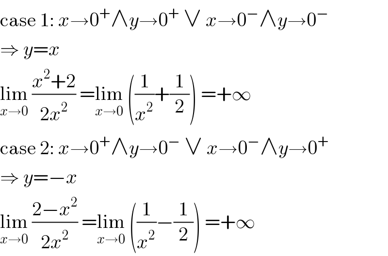case 1: x→0^+ ∧y→0^+  ∨ x→0^− ∧y→0^−   ⇒ y=x  lim_(x→0)  ((x^2 +2)/(2x^2 )) =lim_(x→0)  ((1/x^2 )+(1/2)) =+∞  case 2: x→0^+ ∧y→0^−  ∨ x→0^− ∧y→0^+   ⇒ y=−x  lim_(x→0)  ((2−x^2 )/(2x^2 )) =lim_(x→0)  ((1/x^2 )−(1/2)) =+∞  