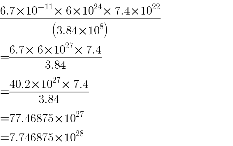 ((6.7×10^(−11) × 6×10^(24) × 7.4×10^(22) )/((3.84×10^8 )))  =((6.7× 6×10^(27) × 7.4)/(3.84))  =((40.2×10^(27) × 7.4)/(3.84))  =77.46875×10^(27)   =7.746875×10^(28)   