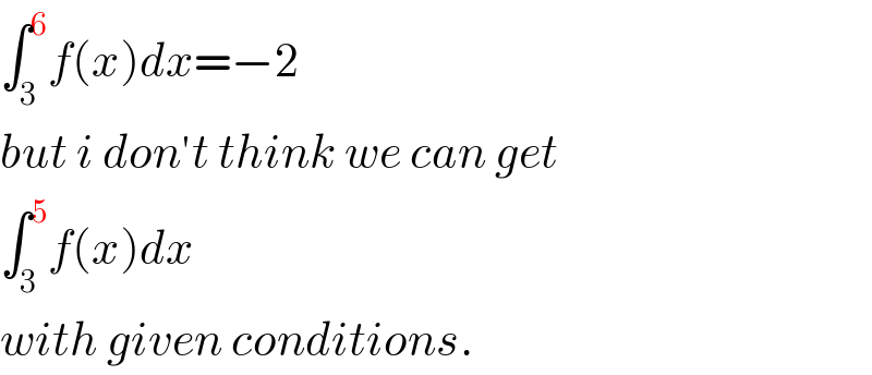 ∫_3 ^6 f(x)dx=−2  but i don′t think we can get  ∫_3 ^5 f(x)dx  with given conditions.  