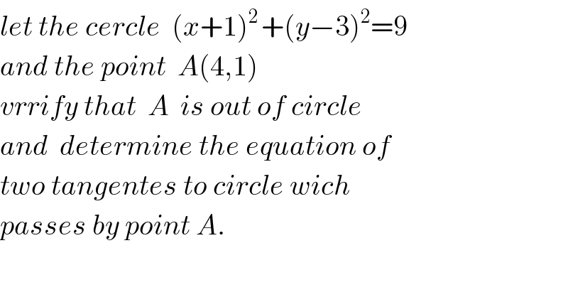 let the cercle  (x+1)^(2 ) +(y−3)^2 =9  and the point  A(4,1)  vrrify that  A  is out of circle  and  determine the equation of  two tangentes to circle wich  passes by point A.  