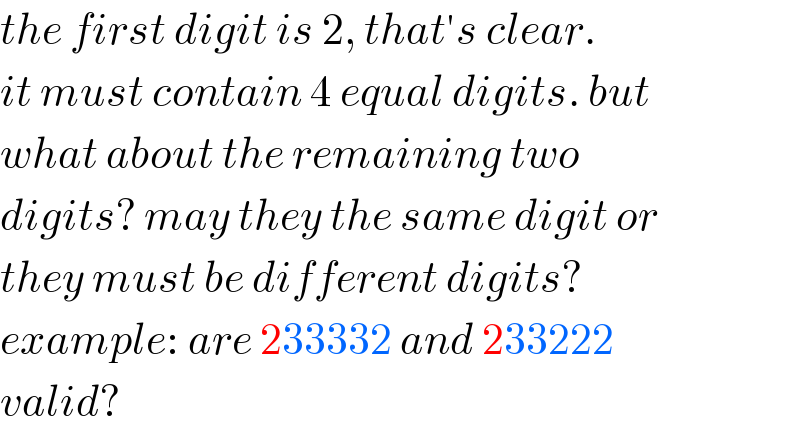 the first digit is 2, that′s clear.  it must contain 4 equal digits. but  what about the remaining two  digits? may they the same digit or  they must be different digits?  example: are 233332 and 233222  valid?  