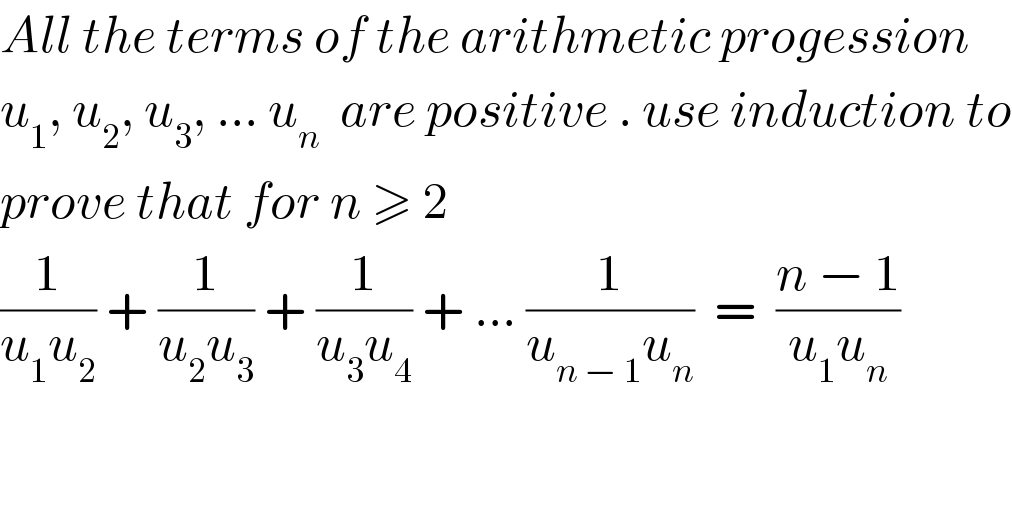 All the terms of the arithmetic progession   u_1 , u_2 , u_3 , ... u_n   are positive . use induction to  prove that for n ≥ 2  (1/(u_1 u_2 )) + (1/(u_2 u_3 )) + (1/(u_3 u_4 )) + ... (1/(u_(n − 1) u_n ))  =  ((n − 1)/(u_1 u_n ))  