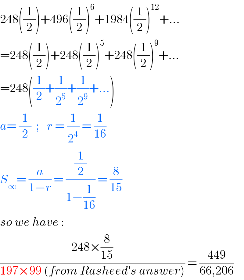 248((1/2))+496((1/2))^6 +1984((1/2))^(12) +...  =248((1/2))+248((1/2))^5 +248((1/2))^9 +...  =248((1/2)+(1/2^5 )+(1/2^9 )+...)  a= (1/2)  ;_   r = (1/2^4 ) = (1/(16))  S_∞ = (a/(1−r)) = ((1/2)/(1−(1/(16)))) = (8/(15))  so we have :  ((248×(8/(15)))/(197×99 (from Rasheed′s answer))) = ((449)/(66,206))  
