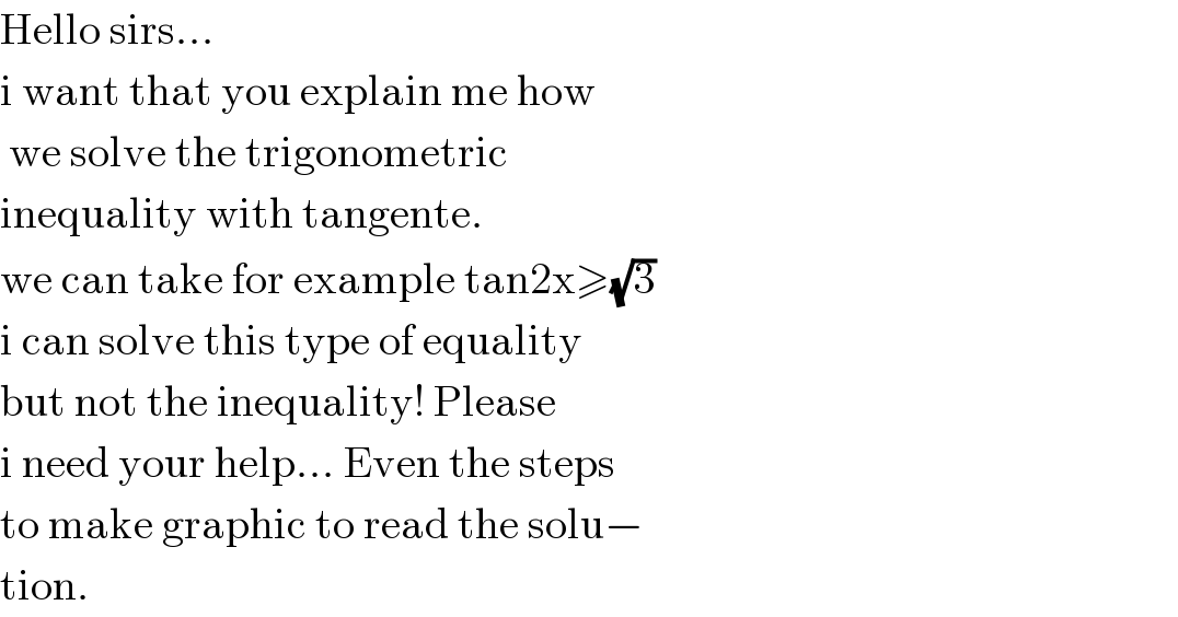 Hello sirs...   i want that you explain me how    we solve the trigonometric  inequality with tangente.   we can take for example tan2x≥(√3)  i can solve this type of equality  but not the inequality! Please   i need your help... Even the steps  to make graphic to read the solu−  tion.  