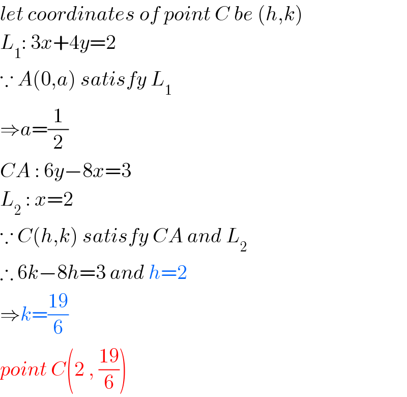 let coordinates of point C be (h,k)  L_1 : 3x+4y=2   ∵ A(0,a) satisfy L_1   ⇒a=(1/2)  CA : 6y−8x=3  L_2  : x=2  ∵ C(h,k) satisfy CA and L_2   ∴ 6k−8h=3 and h=2  ⇒k=((19)/6)  point C(2 , ((19)/6))  