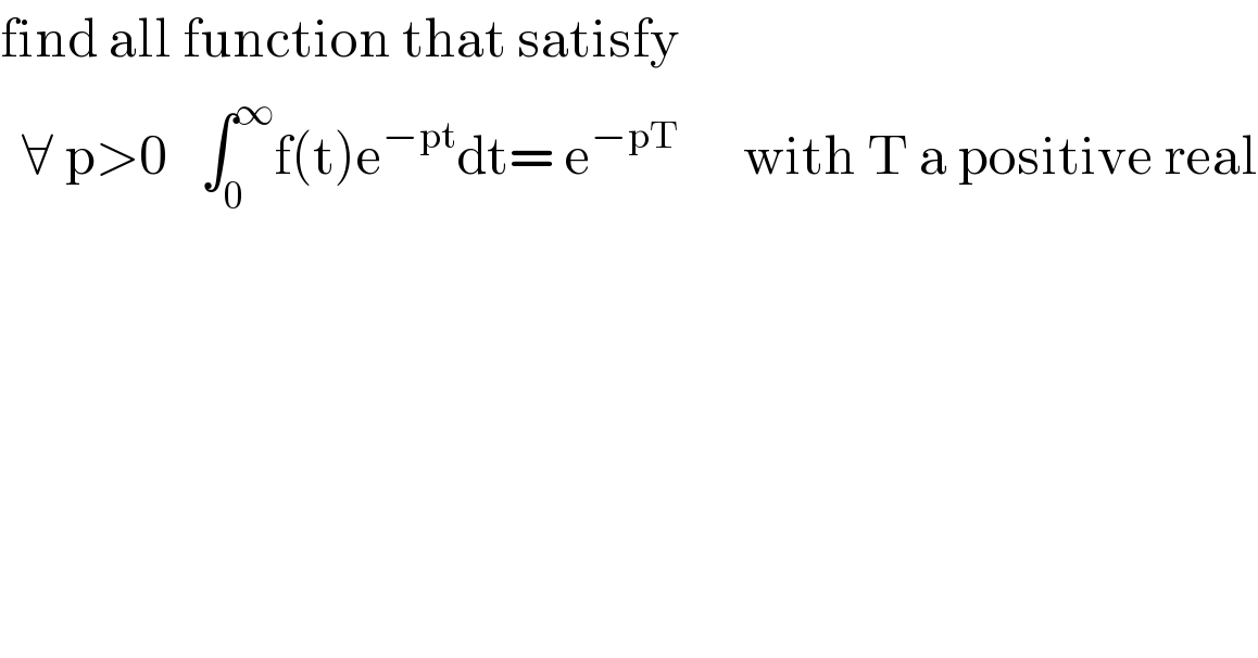 find all function that satisfy    ∀ p>0   ∫_0 ^∞ f(t)e^(−pt) dt= e^(−pT)       with T a positive real  